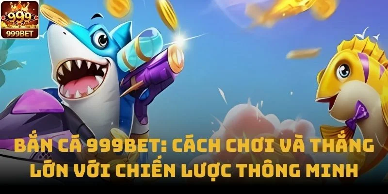 Bắn Cá 999bet: Cách Chơi và Thắng Lớn Với Chiến Lược Thông Minh